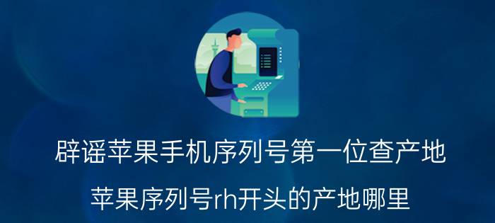 辟谣苹果手机序列号第一位查产地 苹果序列号rh开头的产地哪里？